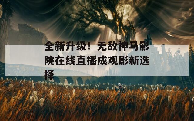 全新升级！无敌神马影院在线直播成观影新选择
