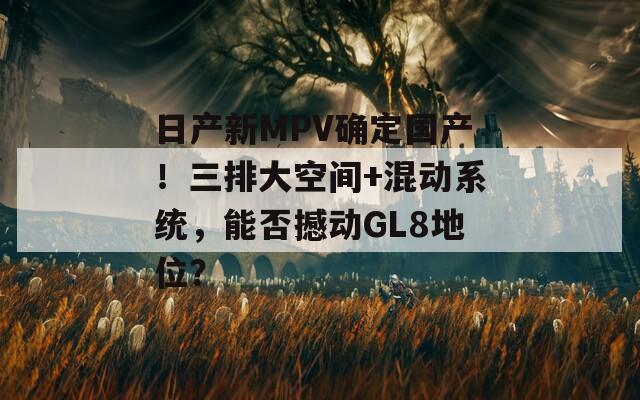 日产新MPV确定国产！三排大空间+混动系统，能否撼动GL8地位？