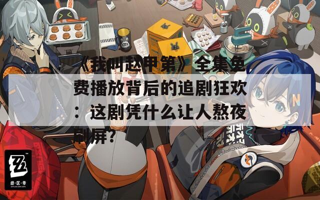 《我叫赵甲第》全集免费播放背后的追剧狂欢：这剧凭什么让人熬夜刷屏？