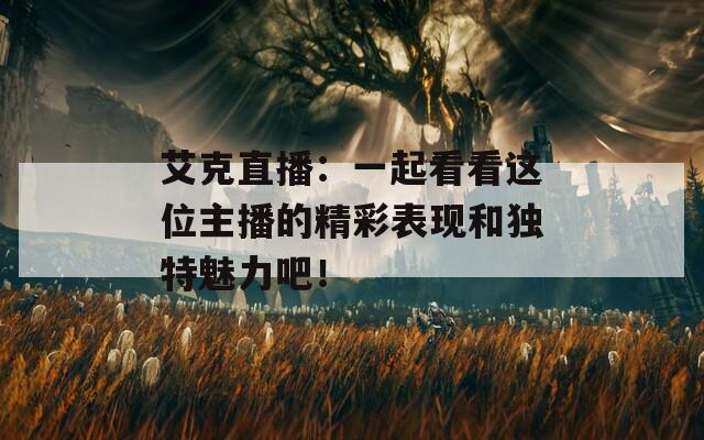 艾克直播：一起看看这位主播的精彩表现和独特魅力吧！