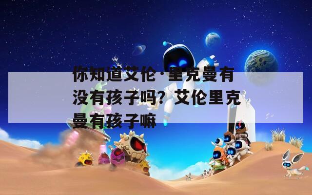 你知道艾伦·里克曼有没有孩子吗？艾伦里克曼有孩子嘛