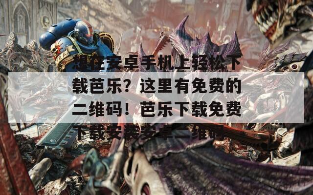 想在安卓手机上轻松下载芭乐？这里有免费的二维码！芭乐下载免费下载安装安卓二维码