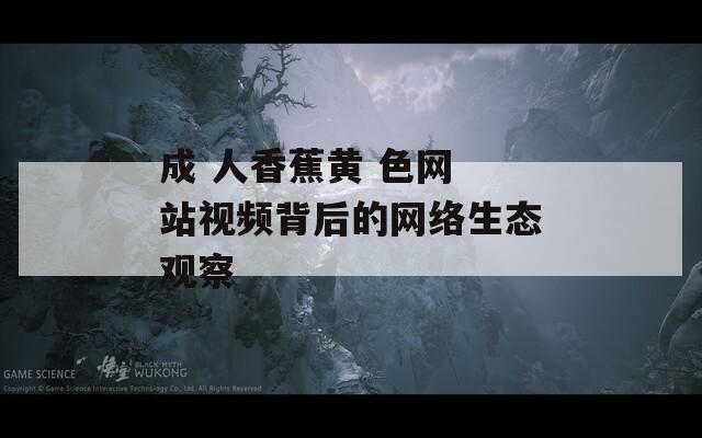 成 人香蕉黄 色网 站视频背后的网络生态观察