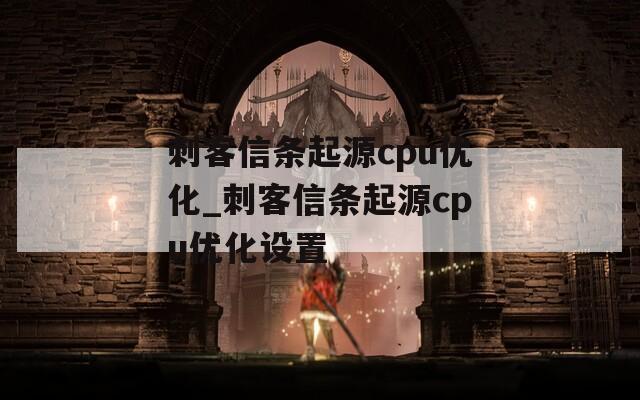 刺客信条起源cpu优化_刺客信条起源cpu优化设置