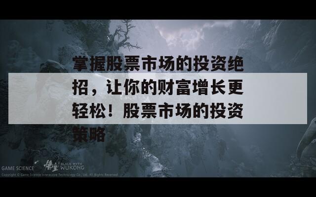 掌握股票市场的投资绝招，让你的财富增长更轻松！股票市场的投资策略