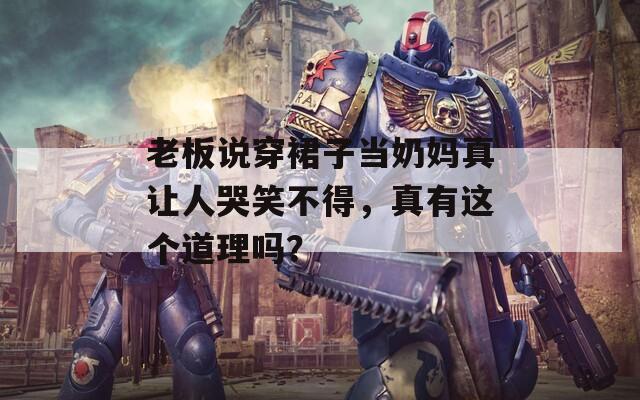 老板说穿裙子当奶妈真让人哭笑不得，真有这个道理吗？