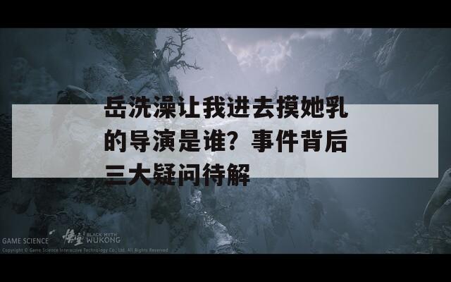 岳洗澡让我进去摸她乳的导演是谁？事件背后三大疑问待解