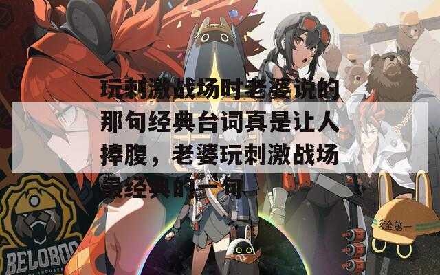 玩刺激战场时老婆说的那句经典台词真是让人捧腹，老婆玩刺激战场最经典的一句