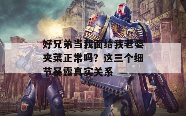 好兄弟当我面给我老婆夹菜正常吗？这三个细节暴露真实关系