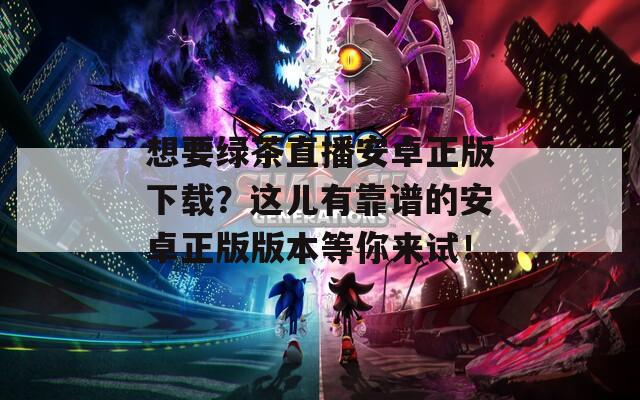 想要绿茶直播安卓正版下载？这儿有靠谱的安卓正版版本等你来试！