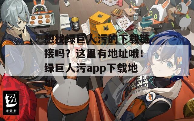 想找绿巨人污的下载链接吗？这里有地址哦！绿巨人污app下载地址