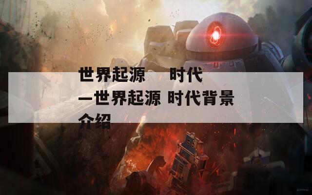 世界起源    时代—世界起源 时代背景介绍
