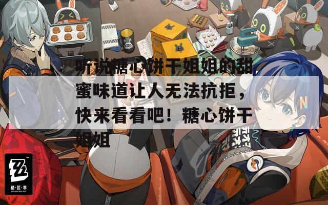 听说糖心饼干姐姐的甜蜜味道让人无法抗拒，快来看看吧！糖心饼干姐姐