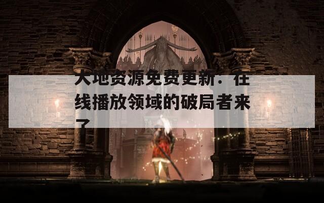 大地资源免费更新：在线播放领域的破局者来了