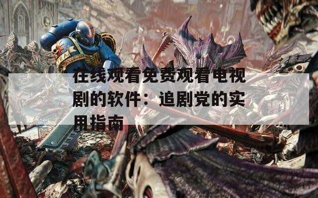在线观看免费观看电视剧的软件：追剧党的实用指南