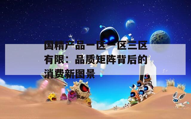 国精产品一区一区三区有限：品质矩阵背后的消费新图景