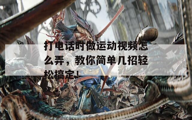 打电话时做运动视频怎么弄，教你简单几招轻松搞定！