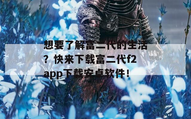 想要了解富二代的生活？快来下载富二代f2app下载安卓软件！