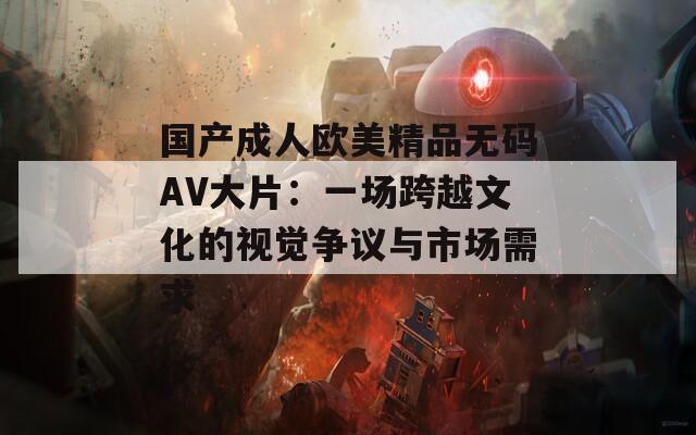国产成人欧美精品无码AV大片：一场跨越文化的视觉争议与市场需求