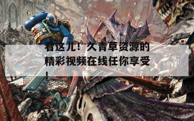 看这儿！久青草资源的精彩视频在线任你享受！