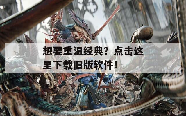 想要重温经典？点击这里下载旧版软件！