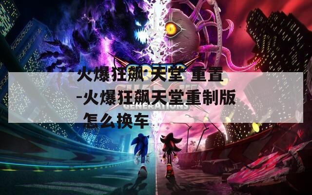 火爆狂飙 天堂 重置-火爆狂飙天堂重制版 怎么换车