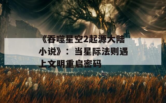 《吞噬星空2起源大陆小说》：当星际法则遇上文明重启密码