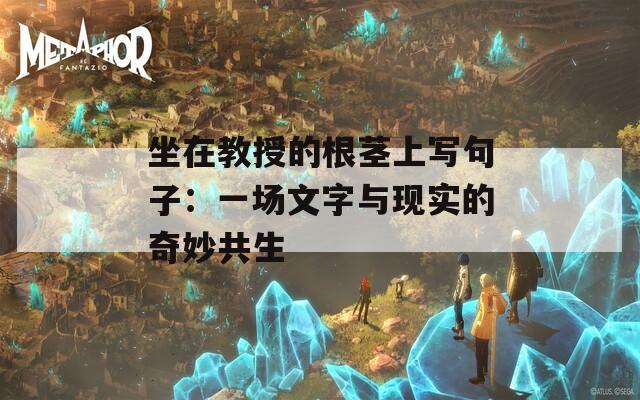 坐在教授的根茎上写句子：一场文字与现实的奇妙共生