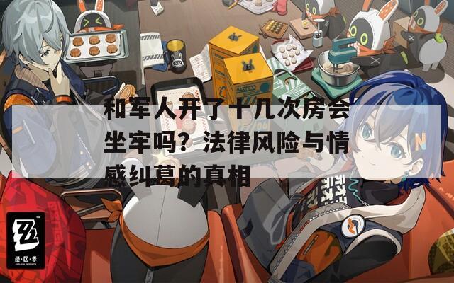 和军人开了十几次房会坐牢吗？法律风险与情感纠葛的真相