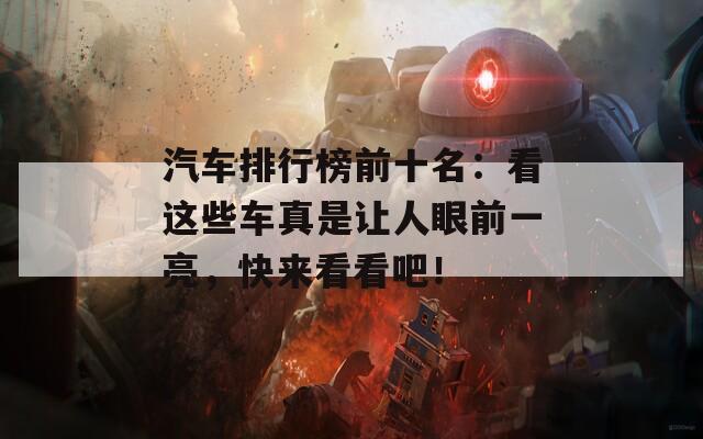 汽车排行榜前十名：看这些车真是让人眼前一亮，快来看看吧！