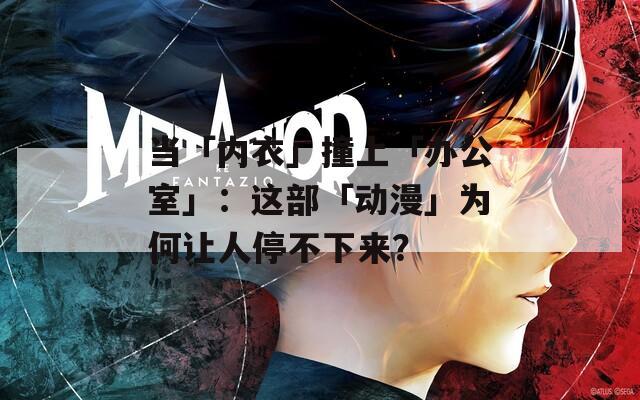 当「内衣」撞上「办公室」：这部「动漫」为何让人停不下来？