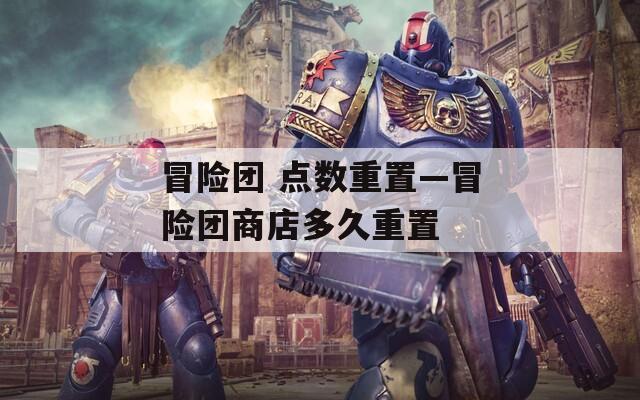冒险团 点数重置—冒险团商店多久重置