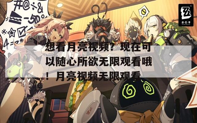 想看月亮视频？现在可以随心所欲无限观看哦！月亮视频无限观看