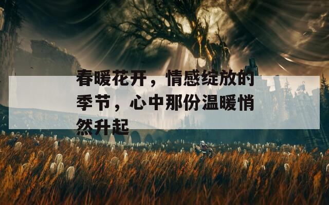 春暖花开，情感绽放的季节，心中那份温暖悄然升起