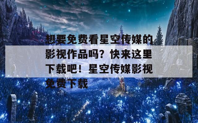 想要免费看星空传媒的影视作品吗？快来这里下载吧！星空传媒影视免费下载