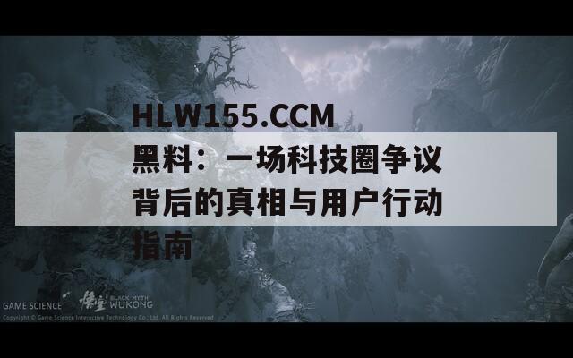 HLW155.CCM黑料：一场科技圈争议背后的真相与用户行动指南