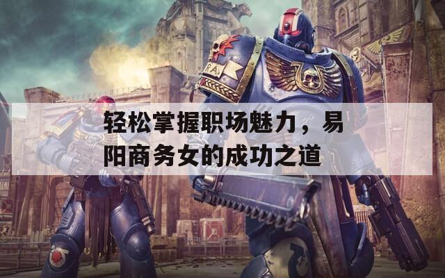 轻松掌握职场魅力，易阳商务女的成功之道