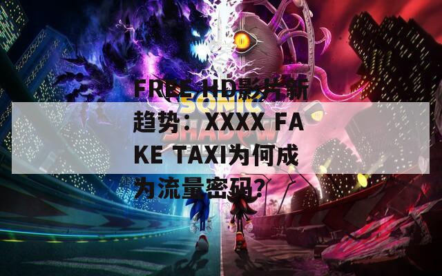FREE HD影片新趋势：XXXX FAKE TAXI为何成为流量密码？