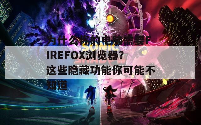 为什么你的电脑需要FIREFOX浏览器？这些隐藏功能你可能不知道