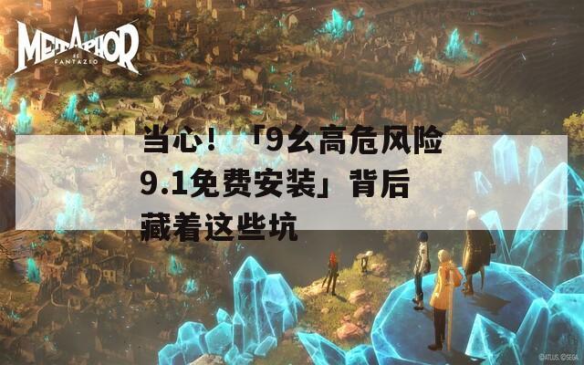 当心！「9幺高危风险9.1免费安装」背后藏着这些坑