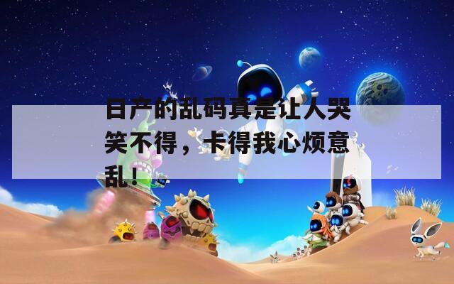 日产的乱码真是让人哭笑不得，卡得我心烦意乱！