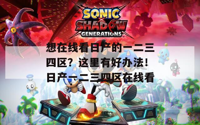 想在线看日产的一二三四区？这里有好办法！日产一二三四区在线看