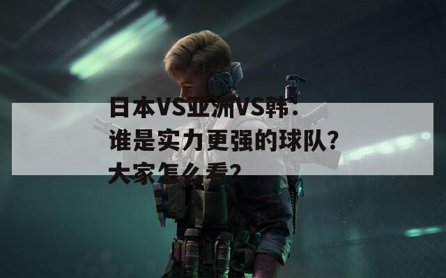 日本VS亚洲VS韩：谁是实力更强的球队？大家怎么看？