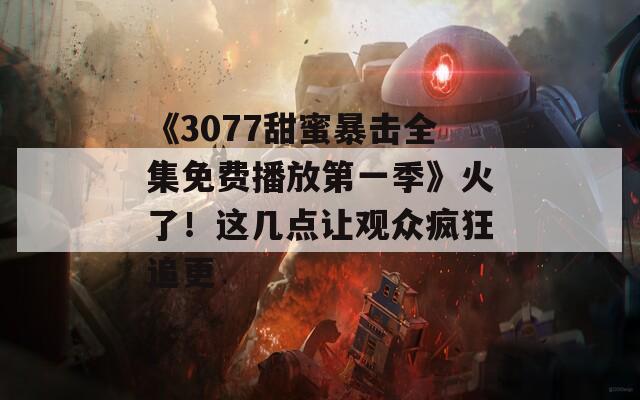 《3077甜蜜暴击全集免费播放第一季》火了！这几点让观众疯狂追更
