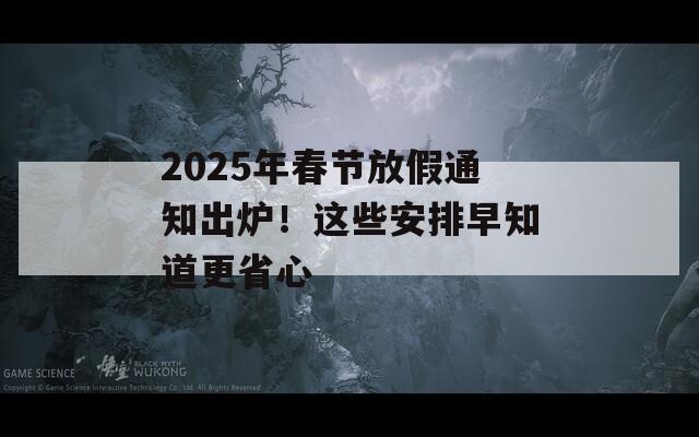 2025年春节放假通知出炉！这些安排早知道更省心