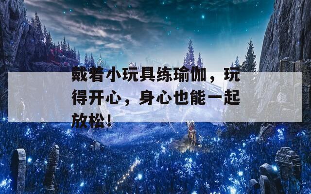 戴着小玩具练瑜伽，玩得开心，身心也能一起放松！