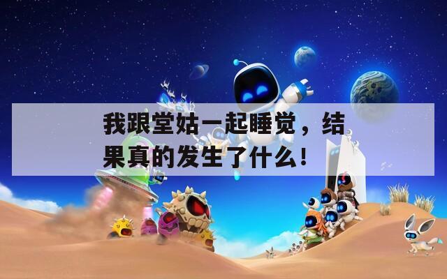 我跟堂姑一起睡觉，结果真的发生了什么！