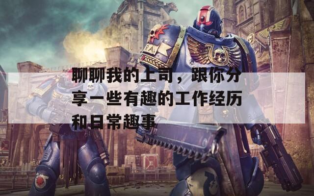 聊聊我的上司，跟你分享一些有趣的工作经历和日常趣事