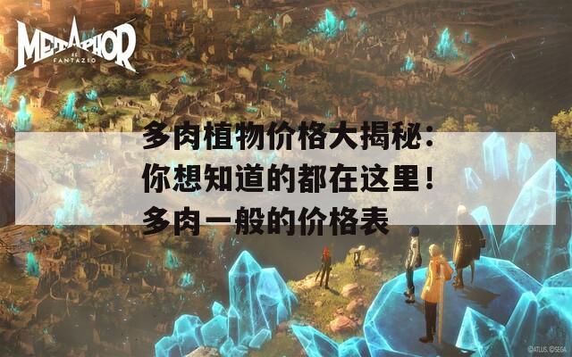 多肉植物价格大揭秘：你想知道的都在这里！多肉一般的价格表