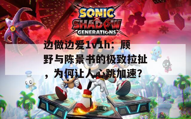 边做边爱1v1h：顾野与陈景书的极致拉扯，为何让人心跳加速？